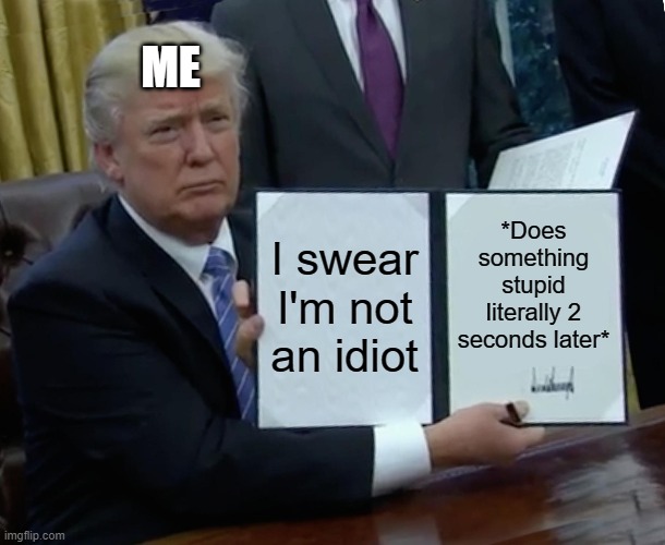 Trump Bill Signing Meme | ME; *Does something stupid literally 2 seconds later*; I swear I'm not an idiot | image tagged in memes,trump bill signing | made w/ Imgflip meme maker
