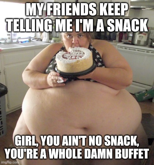 Happy Birthday Fat Girl | MY FRIENDS KEEP TELLING ME I'M A SNACK; GIRL, YOU AIN'T NO SNACK, YOU'RE A WHOLE DAMN BUFFET | image tagged in fat humor | made w/ Imgflip meme maker