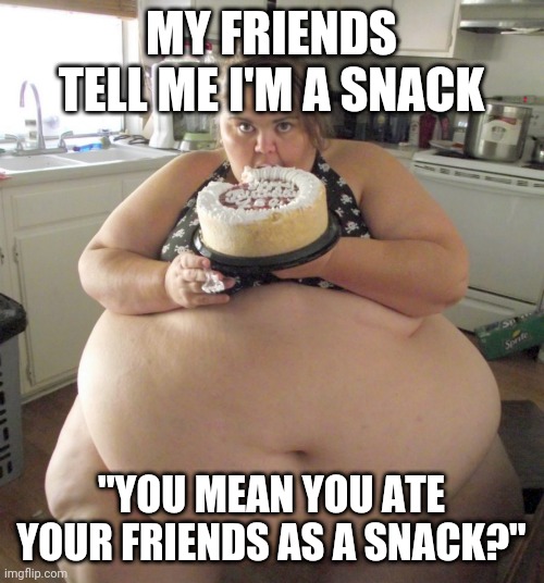 Happy Birthday Fat Girl | MY FRIENDS TELL ME I'M A SNACK; "YOU MEAN YOU ATE YOUR FRIENDS AS A SNACK?" | image tagged in fat,humor | made w/ Imgflip meme maker