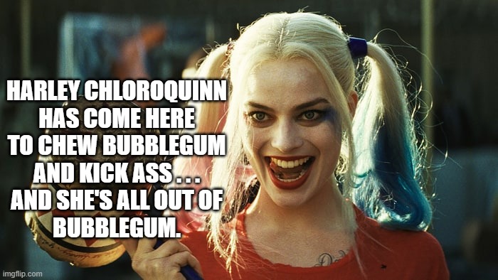 Harley quinn | HARLEY CHLOROQUINN
HAS COME HERE
TO CHEW BUBBLEGUM
AND KICK ASS . . .
AND SHE'S ALL OUT OF
BUBBLEGUM. | image tagged in harley quinn | made w/ Imgflip meme maker