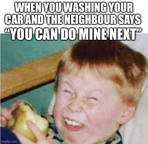 Neighbour Car Washing | WHEN YOU WASHING YOUR CAR AND THE NEIGHBOUR SAYS; “YOU CAN DO MINE NEXT” | image tagged in roasted kid | made w/ Imgflip meme maker