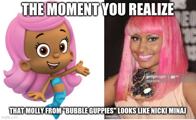 Just so you know, Molly from "Bubble Guppies" is Hispanic, so, I don't mean to be racist. | THE MOMENT YOU REALIZE; THAT MOLLY FROM "BUBBLE GUPPIES" LOOKS LIKE NICKI MINAJ | image tagged in memes,the moment you realize,when you see it,bubble guppies,nick jr,nicki minaj | made w/ Imgflip meme maker