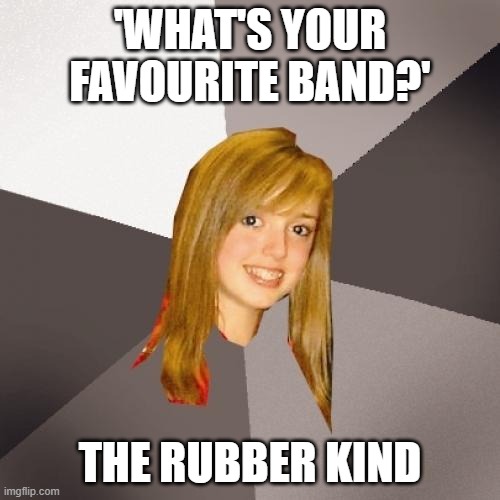 Musically Oblivious 8th Grader Meme | 'WHAT'S YOUR FAVOURITE BAND?'; THE RUBBER KIND | image tagged in memes,musically oblivious 8th grader,reposts,bands,band,puns | made w/ Imgflip meme maker