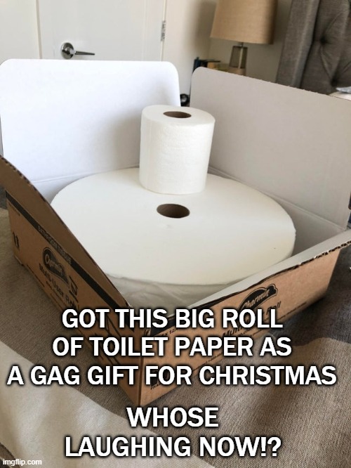Big roll of toilet paper | GOT THIS BIG ROLL OF TOILET PAPER AS A GAG GIFT FOR CHRISTMAS; WHOSE LAUGHING NOW!? | image tagged in big roll of toilet paper | made w/ Imgflip meme maker