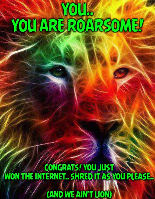YOU..
YOU ARE ROARSOME! CONGRATS! YOU JUST WON THE INTERNET.. SHRED IT AS YOU PLEASE..
 
(AND WE AIN'T LION) | made w/ Imgflip meme maker