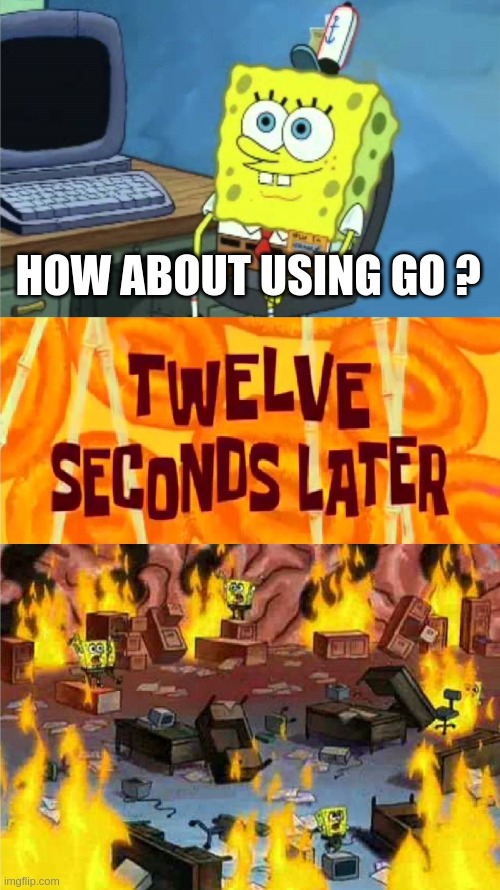 spongebob office rage | HOW ABOUT USING GO ? | image tagged in spongebob office rage | made w/ Imgflip meme maker