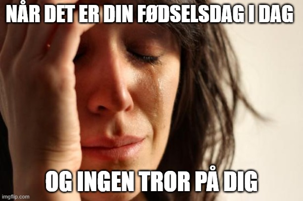 First World Problems Meme | NÅR DET ER DIN FØDSELSDAG I DAG; OG INGEN TROR PÅ DIG | image tagged in memes,first world problems | made w/ Imgflip meme maker