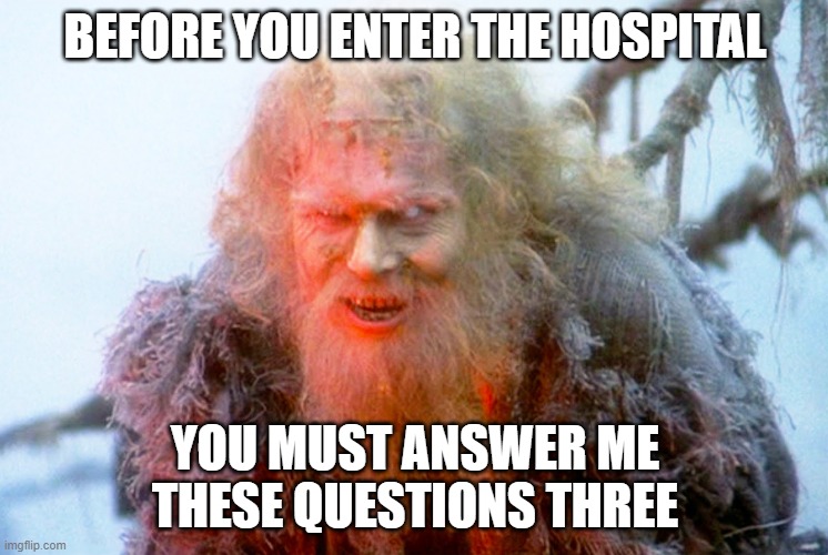 BEFORE YOU ENTER THE HOSPITAL; YOU MUST ANSWER ME THESE QUESTIONS THREE | image tagged in monty python | made w/ Imgflip meme maker