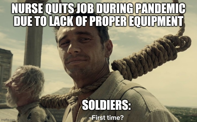 first time | NURSE QUITS JOB DURING PANDEMIC DUE TO LACK OF PROPER EQUIPMENT; SOLDIERS: | image tagged in first time | made w/ Imgflip meme maker