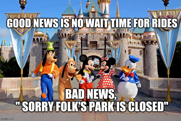 Disney World friends | GOOD NEWS IS NO WAIT TIME FOR RIDES; BAD NEWS,
 " SORRY FOLK'S PARK IS CLOSED" | image tagged in disney world friends | made w/ Imgflip meme maker