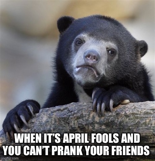 Confession Bear Meme | WHEN IT’S APRIL FOOLS AND YOU CAN’T PRANK YOUR FRIENDS | image tagged in memes,confession bear | made w/ Imgflip meme maker