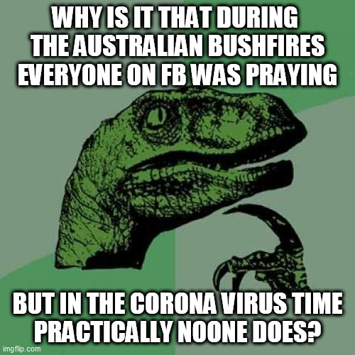 Philosoraptor | WHY IS IT THAT DURING 
THE AUSTRALIAN BUSHFIRES
EVERYONE ON FB WAS PRAYING; BUT IN THE CORONA VIRUS TIME
PRACTICALLY NOONE DOES? | image tagged in memes,philosoraptor | made w/ Imgflip meme maker