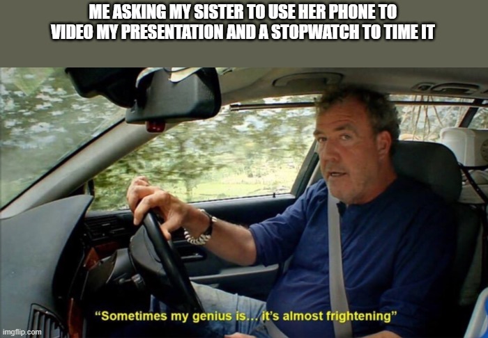 sometimes my genius is... it's almost frightening | ME ASKING MY SISTER TO USE HER PHONE TO VIDEO MY PRESENTATION AND A STOPWATCH TO TIME IT | image tagged in sometimes my genius is it's almost frightening | made w/ Imgflip meme maker
