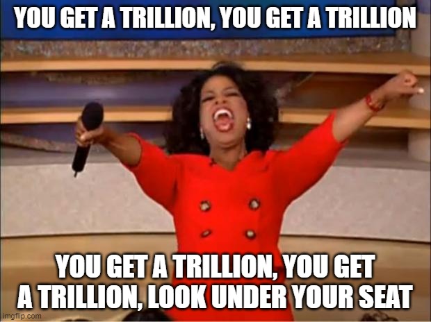 YOU GET A TRILLION, YOU GET A TRILLION; YOU GET A TRILLION, YOU GET A TRILLION, LOOK UNDER YOUR SEAT | made w/ Imgflip meme maker