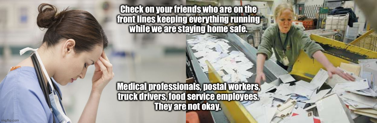 Check on your essential workers | Check on your friends who are on the
front lines keeping everything running
while we are staying home safe. Medical professionals, postal workers,
truck drivers, food service employees.
They are not okay. | image tagged in nurses,postal workers,food service,truckers,coronavirus,essentials are not okay | made w/ Imgflip meme maker
