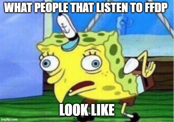 Mocking Spongebob Meme | WHAT PEOPLE THAT LISTEN TO FFDP; LOOK LIKE | image tagged in memes,mocking spongebob | made w/ Imgflip meme maker