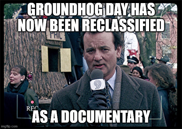 Groundhog Day | GROUNDHOG DAY HAS NOW BEEN RECLASSIFIED; AS A DOCUMENTARY | image tagged in groundhog day | made w/ Imgflip meme maker