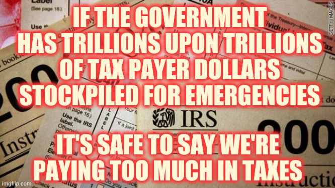 Trillions Upon Trillions Upon Trillions | IF THE GOVERNMENT HAS TRILLIONS UPON TRILLIONS OF TAX PAYER DOLLARS STOCKPILED FOR EMERGENCIES; IT'S SAFE TO SAY WE'RE PAYING TOO MUCH IN TAXES | image tagged in taxes,memes,let's raise their taxes,income taxes,tax cuts for the rich,tax returns | made w/ Imgflip meme maker
