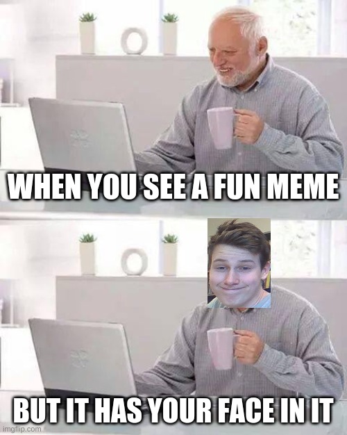 Hide the Pain Harold | WHEN YOU SEE A FUN MEME; BUT IT HAS YOUR FACE IN IT | image tagged in memes,hide the pain harold | made w/ Imgflip meme maker