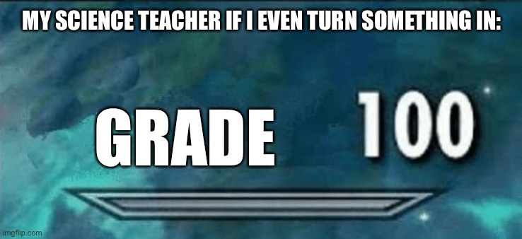 100 | MY SCIENCE TEACHER IF I EVEN TURN SOMETHING IN: GRADE | image tagged in 100 | made w/ Imgflip meme maker