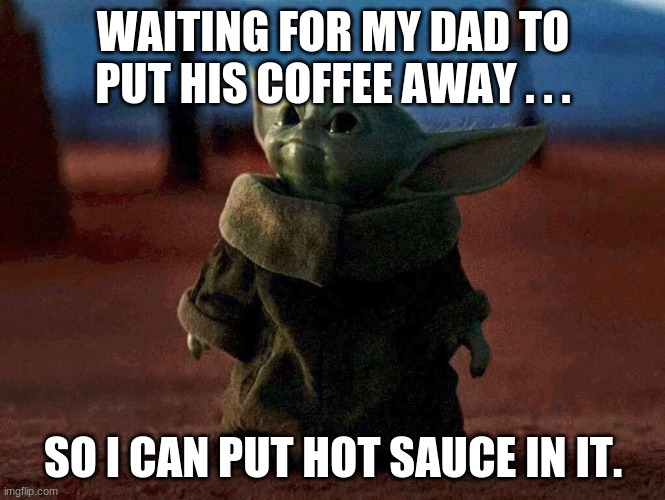 Baby Yoda |  WAITING FOR MY DAD TO PUT HIS COFFEE AWAY . . . SO I CAN PUT HOT SAUCE IN IT. | image tagged in baby yoda | made w/ Imgflip meme maker