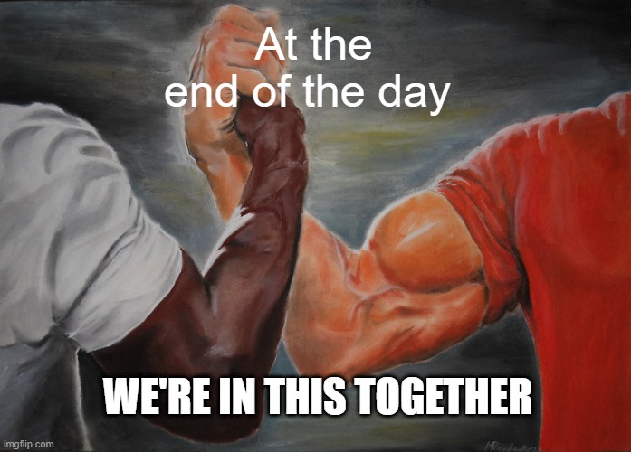 Epic Handshake | At the end of the day; WE'RE IN THIS TOGETHER | image tagged in memes,epic handshake | made w/ Imgflip meme maker