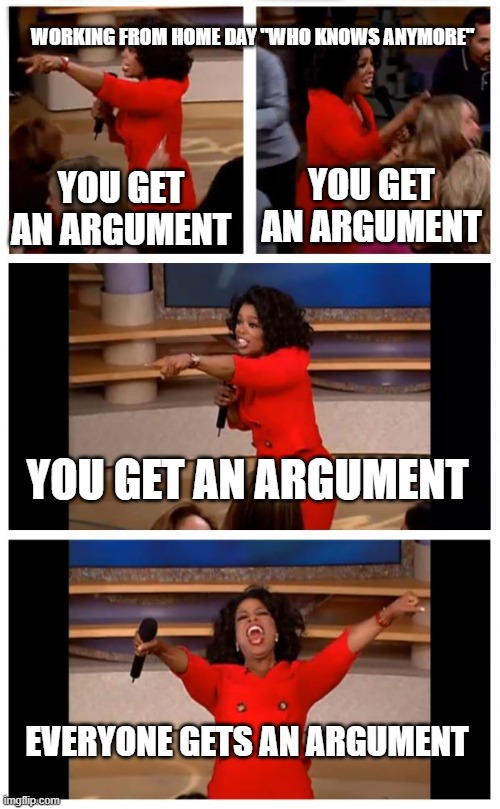 Oprah You Get A Car Everybody Gets A Car | WORKING FROM HOME DAY "WHO KNOWS ANYMORE"; YOU GET AN ARGUMENT; YOU GET AN ARGUMENT; YOU GET AN ARGUMENT; EVERYONE GETS AN ARGUMENT | image tagged in memes,oprah you get a car everybody gets a car | made w/ Imgflip meme maker