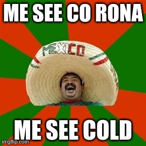 Me See Co(Mexico)rona, Me see cold | ME SEE CO RONA; ME SEE COLD | image tagged in succesful mexican,corona,virus,cold,mexico,cv | made w/ Imgflip meme maker