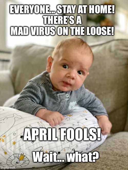 April Fools Baby | EVERYONE... STAY AT HOME!
THERE’S A MAD VIRUS ON THE LOOSE! APRIL FOOLS! Wait... what? | image tagged in april fools,coronavirus,babies,funny memes,social distancing | made w/ Imgflip meme maker