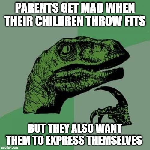 Philosoraptor Meme | PARENTS GET MAD WHEN THEIR CHILDREN THROW FITS; BUT THEY ALSO WANT THEM TO EXPRESS THEMSELVES | image tagged in memes,philosoraptor,children,parents,emotions | made w/ Imgflip meme maker