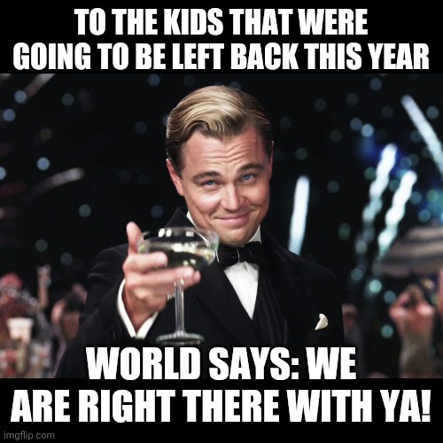 Leonardo DiCaprio Toast | TO THE KIDS THAT WERE GOING TO BE LEFT BACK THIS YEAR; WORLD SAYS: WE ARE RIGHT THERE WITH YA! | image tagged in leonardo dicaprio toast | made w/ Imgflip meme maker