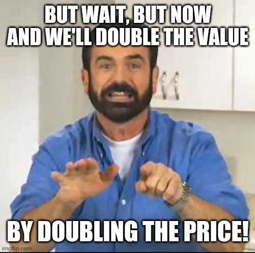 but wait there's more | BUT WAIT, BUT NOW AND WE'LL DOUBLE THE VALUE BY DOUBLING THE PRICE! | image tagged in but wait there's more | made w/ Imgflip meme maker