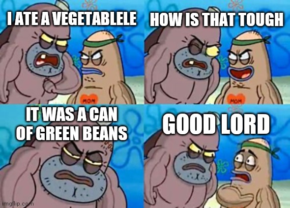 How Tough Are You Meme | HOW IS THAT TOUGH; I ATE A VEGETABLELE; IT WAS A CAN OF GREEN BEANS; GOOD LORD | image tagged in memes,how tough are you | made w/ Imgflip meme maker