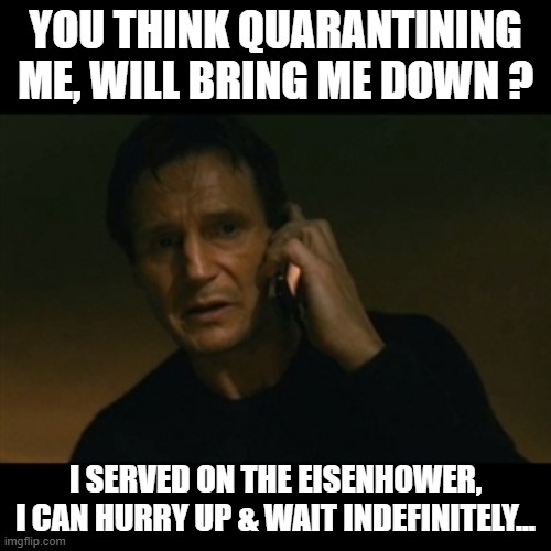 Liam Neeson Taken | YOU THINK QUARANTINING ME, WILL BRING ME DOWN ? I SERVED ON THE EISENHOWER, I CAN HURRY UP & WAIT INDEFINITELY... | image tagged in memes,liam neeson taken | made w/ Imgflip meme maker