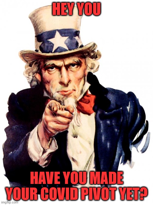 Uncle Sam | HEY YOU; HAVE YOU MADE YOUR COVID PIVOT YET? | image tagged in memes,uncle sam | made w/ Imgflip meme maker