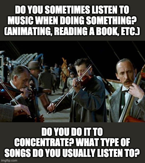 I do this everyday when animating | DO YOU SOMETIMES LISTEN TO MUSIC WHEN DOING SOMETHING? (ANIMATING, READING A BOOK, ETC.); DO YOU DO IT TO CONCENTRATE? WHAT TYPE OF SONGS DO YOU USUALLY LISTEN TO? | image tagged in titanic musicians | made w/ Imgflip meme maker