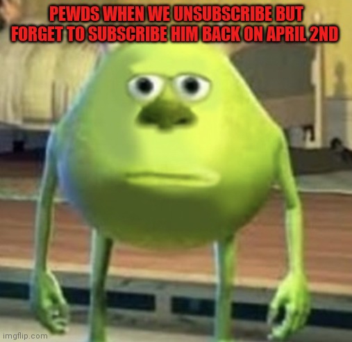 Mike Wazowski Face Swap | PEWDS WHEN WE UNSUBSCRIBE BUT FORGET TO SUBSCRIBE HIM BACK ON APRIL 2ND | image tagged in mike wazowski face swap | made w/ Imgflip meme maker
