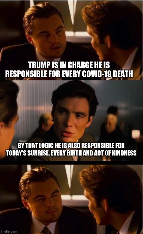 Thank you President Trump | TRUMP IS IN CHARGE HE IS RESPONSIBLE FOR EVERY COVID-19 DEATH; BY THAT LOGIC HE IS ALSO RESPONSIBLE FOR TODAY'S SUNRISE, EVERY BIRTH AND ACT OF KINDNESS | image tagged in memes,thank you president trump,let the tds crowd rage on,you hate what you can never be,maga,it could be worse | made w/ Imgflip meme maker
