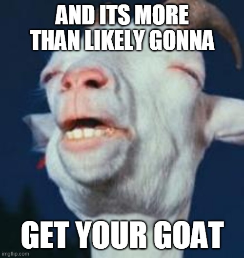 goat | AND ITS MORE THAN LIKELY GONNA GET YOUR GOAT | image tagged in goat | made w/ Imgflip meme maker