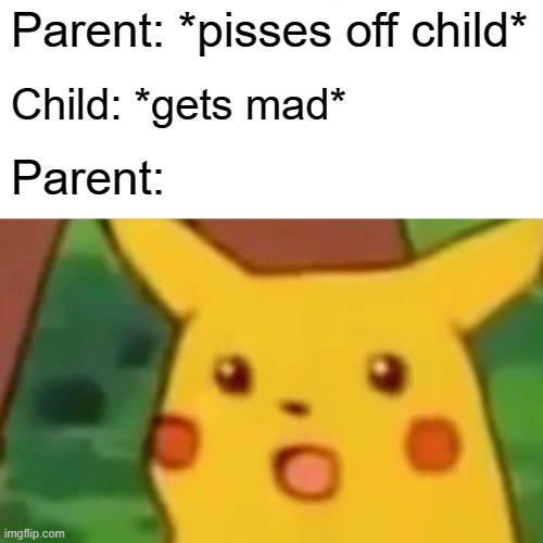 Surprised Pikachu Meme |  Parent: *pisses off child*; Child: *gets mad*; Parent: | image tagged in memes,surprised pikachu | made w/ Imgflip meme maker