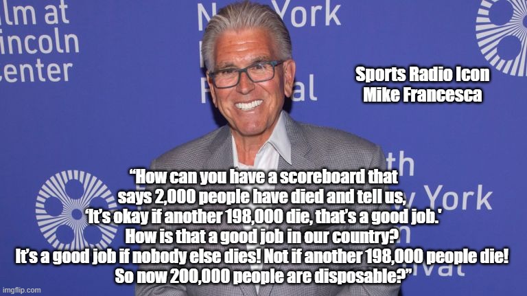 "Sports Radio Icon Mike Francesca Reads Trump The Riot Act" | Sports Radio IconMike Francesca “How can you have a scoreboard that says 2,000 people have died and tell us, ‘It’s okay if another 198,000 | image tagged in trump murderer,reckless endangerment by donald trump,trump was told people would die needlessly,trump proclaims view that people | made w/ Imgflip meme maker
