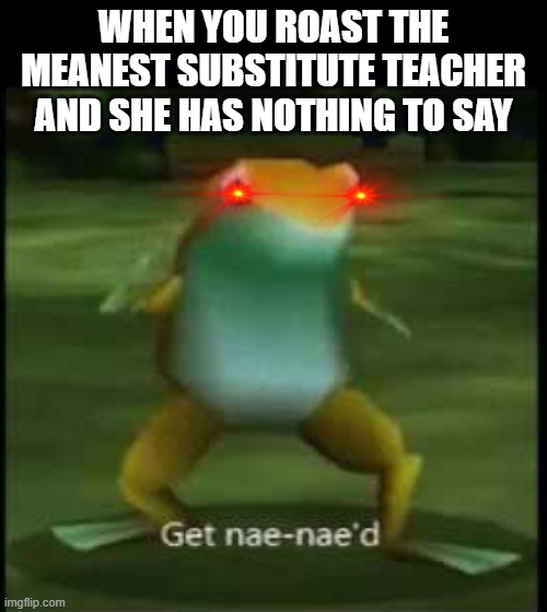 Get nae nae'd Mrs. Cook | WHEN YOU ROAST THE MEANEST SUBSTITUTE TEACHER AND SHE HAS NOTHING TO SAY | image tagged in get nae-nae'd,dank meme | made w/ Imgflip meme maker