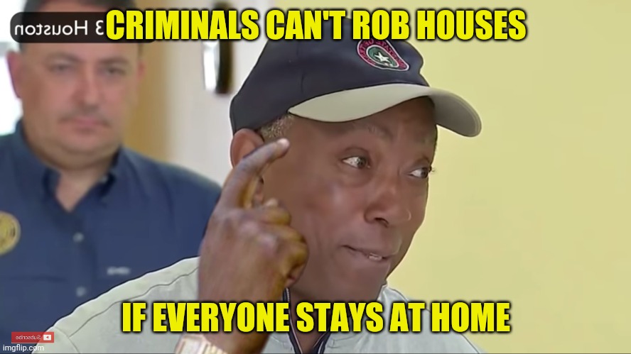 Ladies and Gentlemen, the Mayor of Houston, Texas | CRIMINALS CAN'T ROB HOUSES; IF EVERYONE STAYS AT HOME | image tagged in coronavirus,houston | made w/ Imgflip meme maker