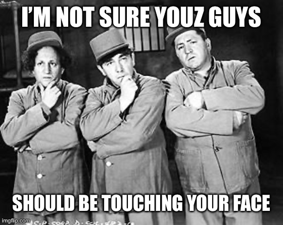 Three Stooges Thinking | I’M NOT SURE YOUZ GUYS; SHOULD BE TOUCHING YOUR FACE | image tagged in three stooges thinking | made w/ Imgflip meme maker