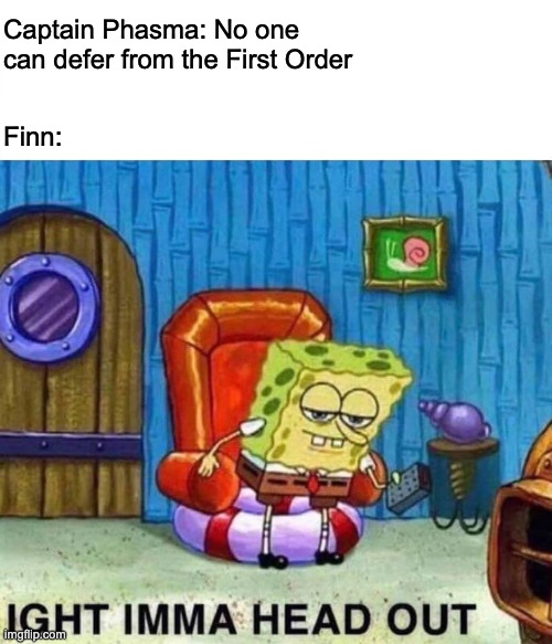 Spongebob Ight Imma Head Out Meme | Captain Phasma: No one can defer from the First Order; Finn: | image tagged in memes,spongebob ight imma head out | made w/ Imgflip meme maker