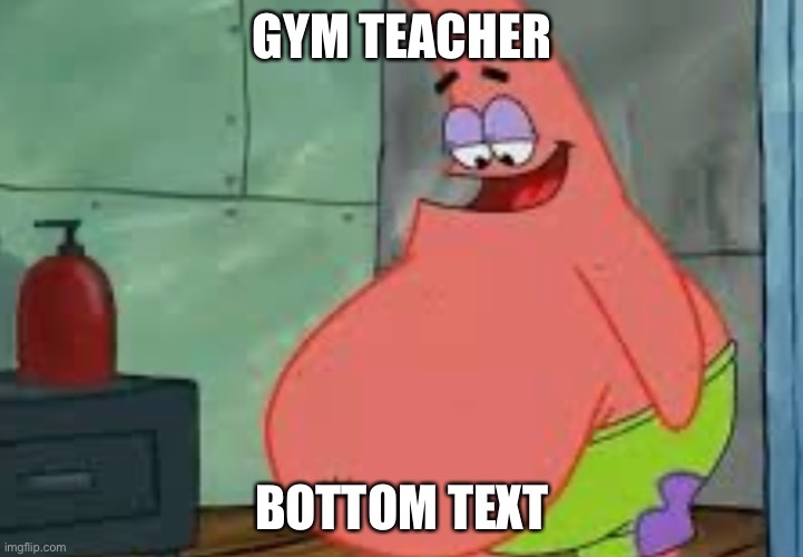Fat Patrick | GYM TEACHER; BOTTOM TEXT | image tagged in fat patrick | made w/ Imgflip meme maker