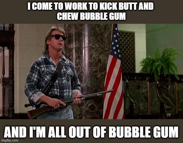 Kickbutt and Chew bubble gum | I COME TO WORK TO KICK BUTT AND 
CHEW BUBBLE GUM; AND I'M ALL OUT OF BUBBLE GUM | image tagged in kick butt,bubblegum,they live | made w/ Imgflip meme maker