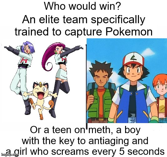 Who would win? An elite team specifically trained to capture Pokemon; Or a teen on meth, a boy with the key to antiaging and a girl who screams every 5 seconds | image tagged in memes,who would win | made w/ Imgflip meme maker
