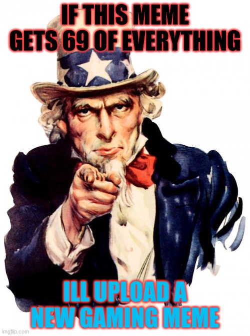 plz do it | IF THIS MEME GETS 69 OF EVERYTHING; ILL UPLOAD A NEW GAMING MEME | image tagged in memes,uncle sam | made w/ Imgflip meme maker