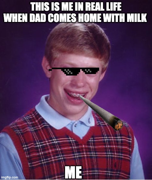 Bad Luck Brian Meme | THIS IS ME IN REAL LIFE WHEN DAD COMES HOME WITH MILK; ME | image tagged in memes,bad luck brian | made w/ Imgflip meme maker